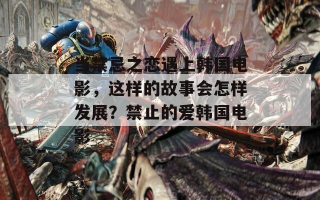 当禁忌之恋遇上韩国电影，这样的故事会怎样发展？禁止的爱韩国电影