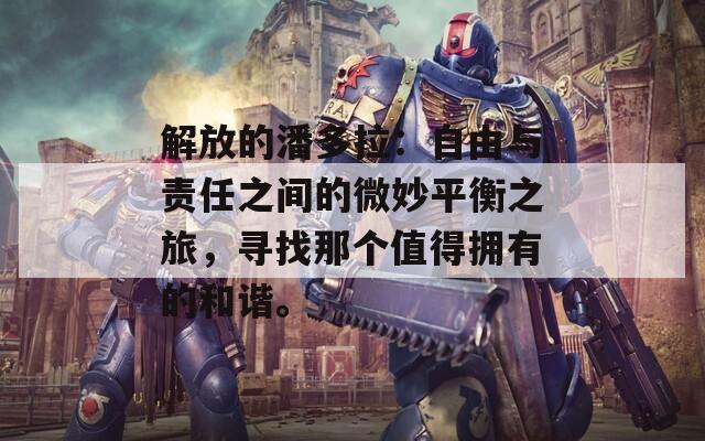 解放的潘多拉：自由与责任之间的微妙平衡之旅，寻找那个值得拥有的和谐。