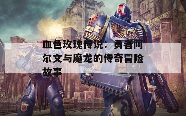 血色玫瑰传说：勇者阿尔文与魔龙的传奇冒险故事