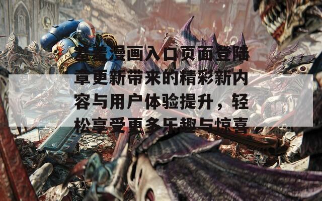 羞羞漫画入口页面登陆章更新带来的精彩新内容与用户体验提升，轻松享受更多乐趣与惊喜！