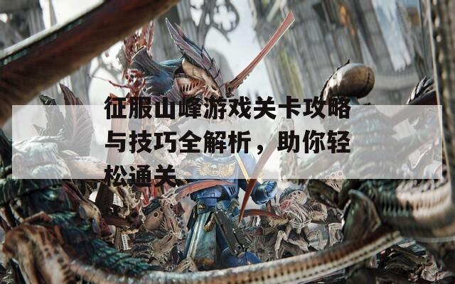 征服山峰游戏关卡攻略与技巧全解析，助你轻松通关