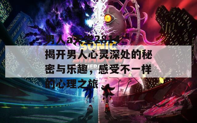 男人a天堂2814：揭开男人心灵深处的秘密与乐趣，感受不一样的心理之旅