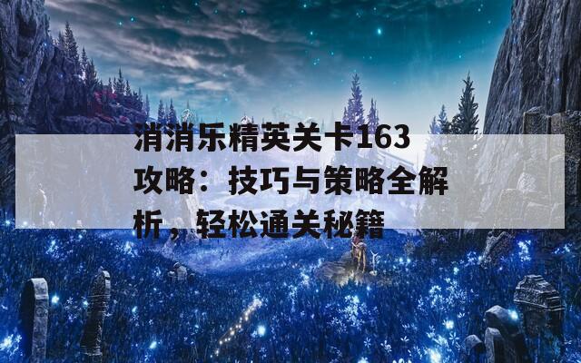 消消乐精英关卡163攻略：技巧与策略全解析，轻松通关秘籍