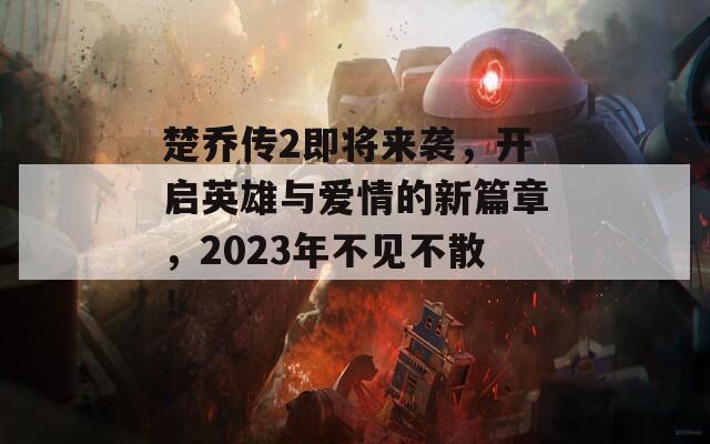楚乔传2即将来袭，开启英雄与爱情的新篇章，2023年不见不散！