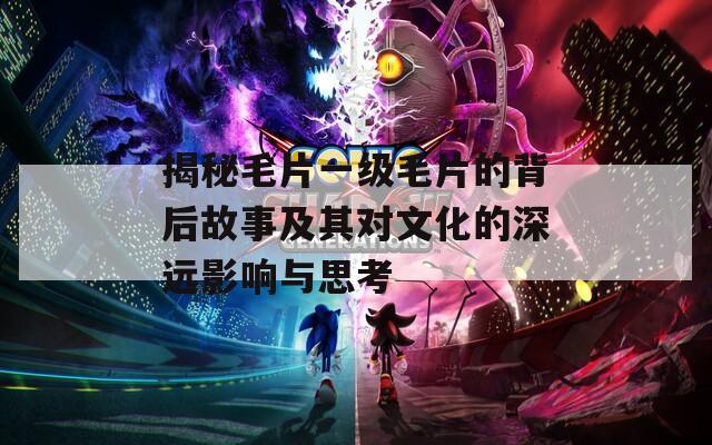 揭秘毛片一级毛片的背后故事及其对文化的深远影响与思考