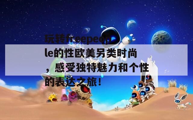 玩转freepeople的性欧美另类时尚，感受独特魅力和个性的表达之旅！