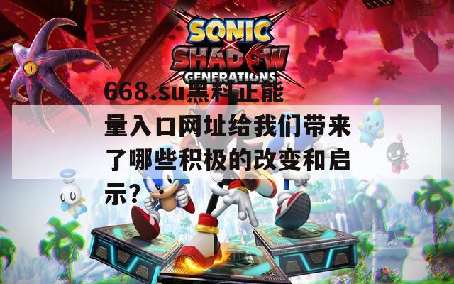 668.su黑料正能量入口网址给我们带来了哪些积极的改变和启示？