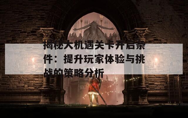 揭秘大机遇关卡开启条件：提升玩家体验与挑战的策略分析