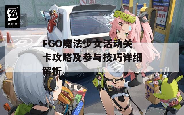 FGO魔法少女活动关卡攻略及参与技巧详细解析