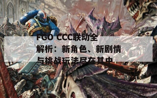 FGO CCC联动全解析：新角色、新剧情与挑战玩法尽在其中