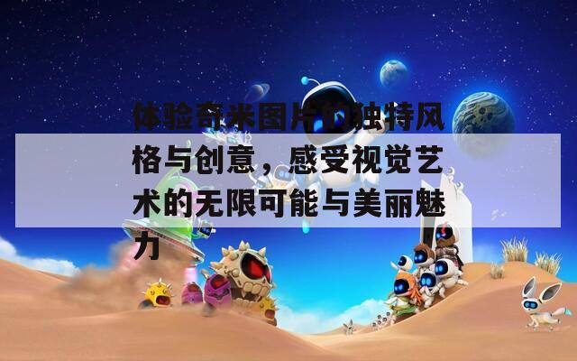 体验奇米图片的独特风格与创意，感受视觉艺术的无限可能与美丽魅力