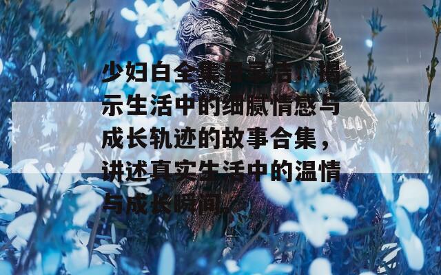 少妇白全集目录洁：揭示生活中的细腻情感与成长轨迹的故事合集，讲述真实生活中的温情与成长瞬间。