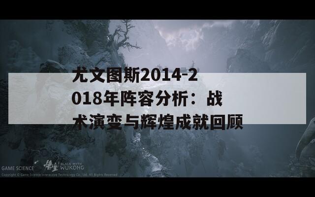 尤文图斯2014-2018年阵容分析：战术演变与辉煌成就回顾