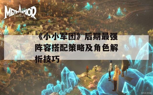 《小小军团》后期最强阵容搭配策略及角色解析技巧