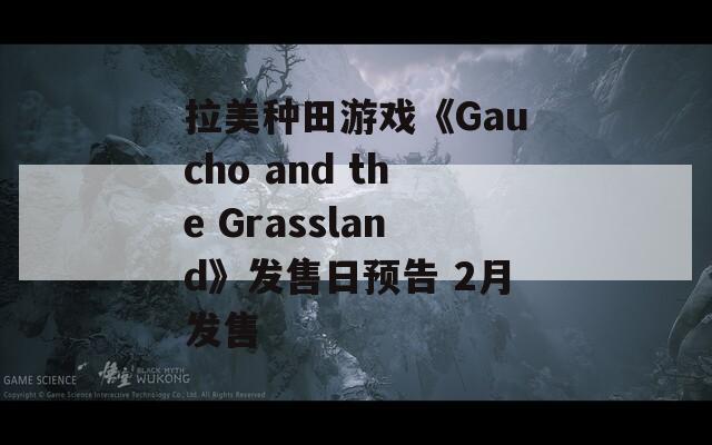 拉美种田游戏《Gaucho and the Grassland》发售日预告 2月发售