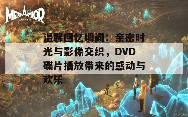 温馨回忆瞬间：亲密时光与影像交织，DVD碟片播放带来的感动与欢乐