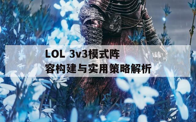 LOL 3v3模式阵容构建与实用策略解析