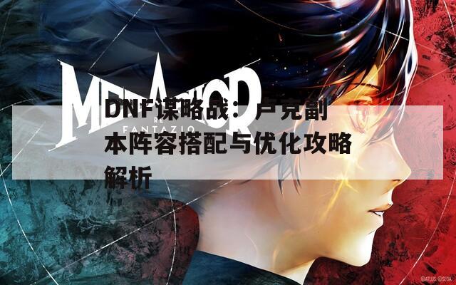 DNF谋略战：卢克副本阵容搭配与优化攻略解析
