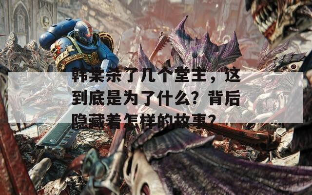 韩棠杀了几个堂主，这到底是为了什么？背后隐藏着怎样的故事？