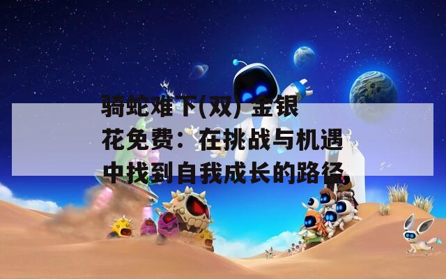 骑蛇难下(双) 金银花免费：在挑战与机遇中找到自我成长的路径