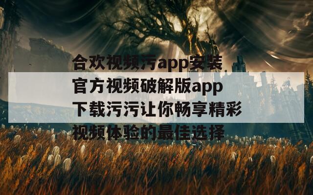 合欢视频污app安装官方视频破解版app下载污污让你畅享精彩视频体验的最佳选择