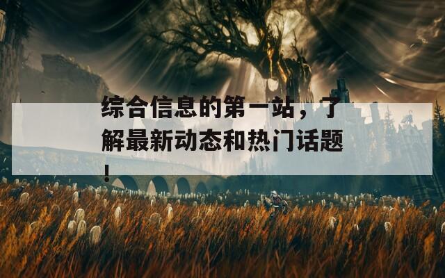 综合信息的第一站，了解最新动态和热门话题！