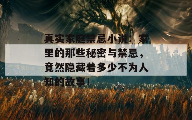 真实家庭禁忌小说：家里的那些秘密与禁忌，竟然隐藏着多少不为人知的故事！