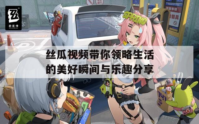 丝瓜视频带你领略生活的美好瞬间与乐趣分享