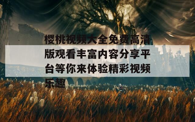 樱桃视频大全免费高清版观看丰富内容分享平台等你来体验精彩视频乐趣