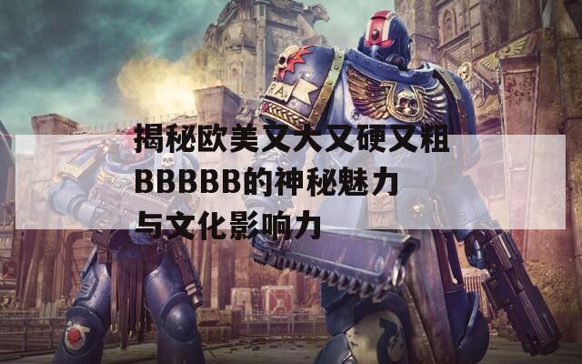 揭秘欧美又大又硬又粗BBBBB的神秘魅力与文化影响力