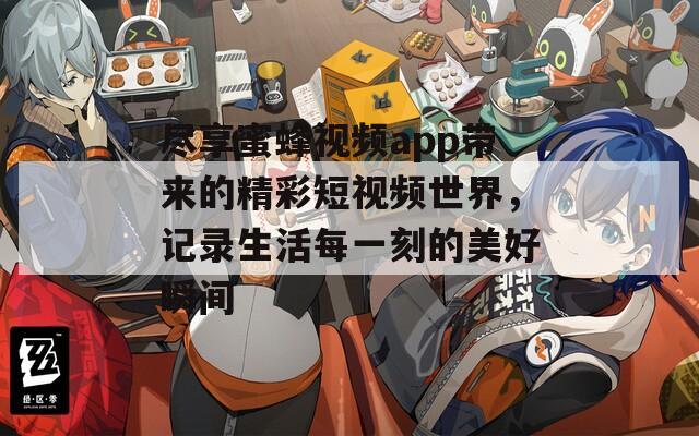 尽享蜜蜂视频app带来的精彩短视频世界，记录生活每一刻的美好瞬间