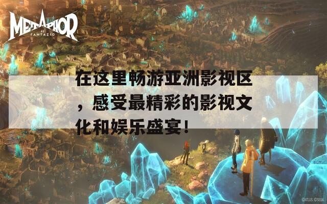 在这里畅游亚洲影视区，感受最精彩的影视文化和娱乐盛宴！