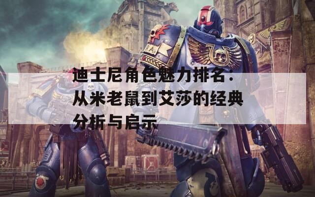 迪士尼角色魅力排名：从米老鼠到艾莎的经典分析与启示