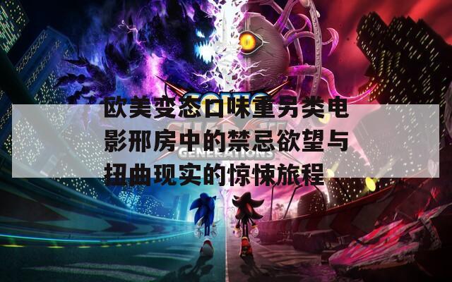 欧美变态口味重另类电影邢房中的禁忌欲望与扭曲现实的惊悚旅程