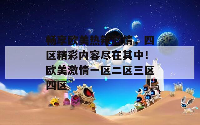 畅享欧美热辣激情，四区精彩内容尽在其中！欧美激情一区二区三区四区
