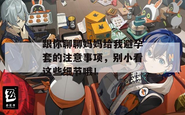 跟你聊聊妈妈给我避孕套的注意事项，别小看这些细节哦！