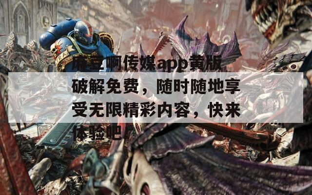 麻豆啊传媒app黄版破解免费，随时随地享受无限精彩内容，快来体验吧！