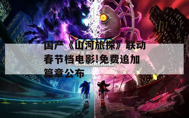 国产《山河旅探》联动春节档电影!免费追加篇章公布