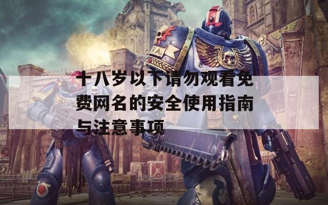 十八岁以下请勿观看免费网名的安全使用指南与注意事项