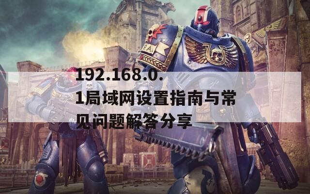 192.168.0.1局域网设置指南与常见问题解答分享