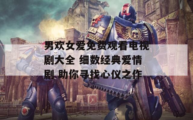 男欢女爱免费观看电视剧大全 细数经典爱情剧 助你寻找心仪之作