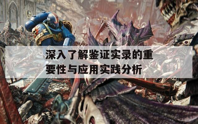 深入了解鉴证实录的重要性与应用实践分析