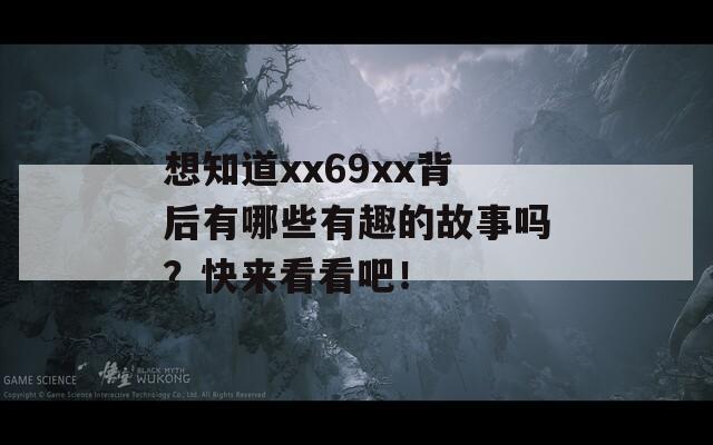 想知道xx69xx背后有哪些有趣的故事吗？快来看看吧！