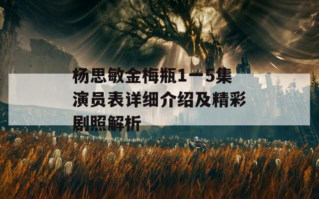 杨思敏金梅瓶1一5集演员表详细介绍及精彩剧照解析
