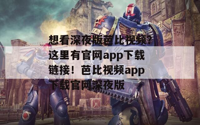 想看深夜版芭比视频？这里有官网app下载链接！芭比视频app下载官网深夜版