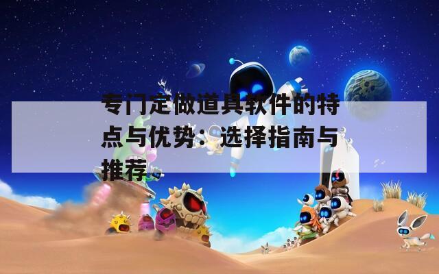 专门定做道具软件的特点与优势：选择指南与推荐