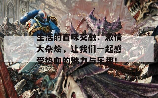 生活的百味交融：激情大杂烩，让我们一起感受热血的魅力与乐趣！