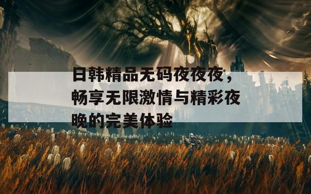 日韩精品无码夜夜夜，畅享无限激情与精彩夜晚的完美体验