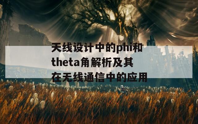 天线设计中的phi和theta角解析及其在无线通信中的应用