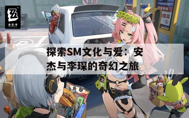 探索SM文化与爱：安杰与李琛的奇幻之旅